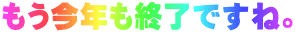 もう今年も終了ですね。